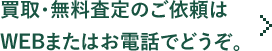 買取・無料査定のご依頼はWEBまたはお電話でどうぞ。